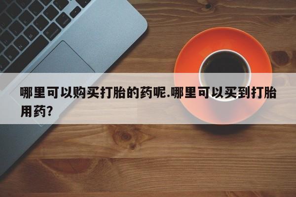 私人的打胎药能报销吗哪里可以购买打胎的药呢.哪里可以买到打胎用药？