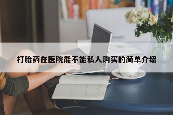 私人的打胎药能报销吗打胎药在医院能不能私人购买的简单介绍