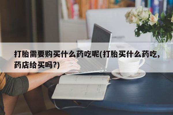 私人的打胎药能报销吗打胎需要购买什么药吃呢(打胎买什么药吃,药店给买吗?)