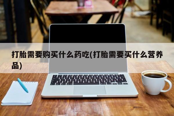 私人的打胎药能报销吗打胎需要购买什么药吃(打胎需要买什么营养品)