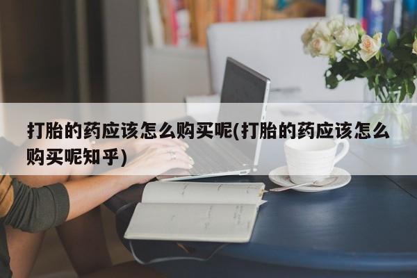 私人的打胎药能报销吗打胎的药应该怎么购买呢(打胎的药应该怎么购买呢知乎)